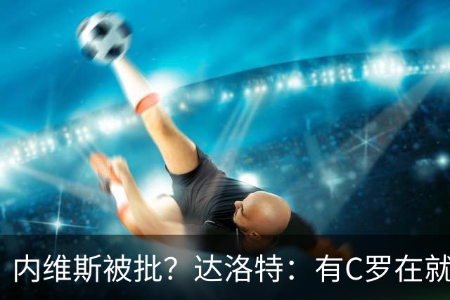 内维斯被批？达洛特：有C罗在就会有喧嚣 我们已提前交流做准备